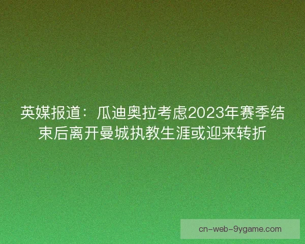 英媒报道：瓜迪奥拉考虑2023年赛季结束后离开曼城执教生涯或迎来转折
