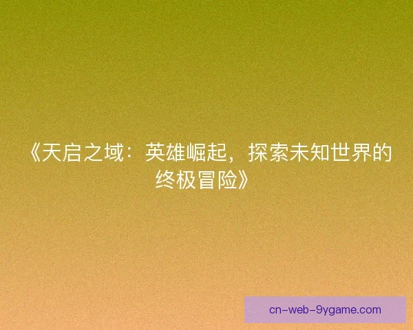 《天启之域：英雄崛起，探索未知世界的终极冒险》