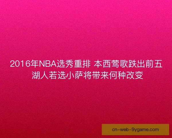 2016年NBA选秀重排 本西莺歌跌出前五 湖人若选小萨将带来何种改变