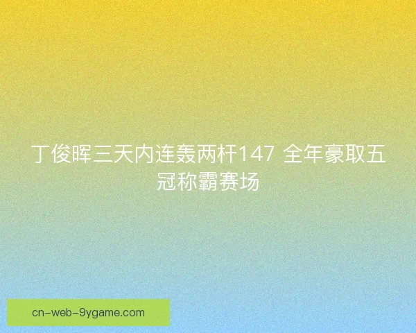 丁俊晖三天内连轰两杆147 全年豪取五冠称霸赛场