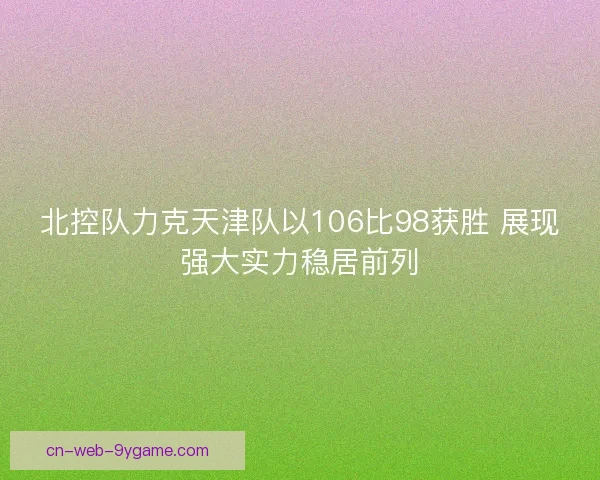 北控队力克天津队以106比98获胜 展现强大实力稳居前列